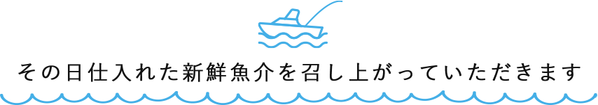 その日仕入れた新鮮魚介を召し上がっていただきます