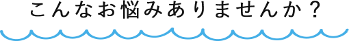 こんなお悩みありませんか？